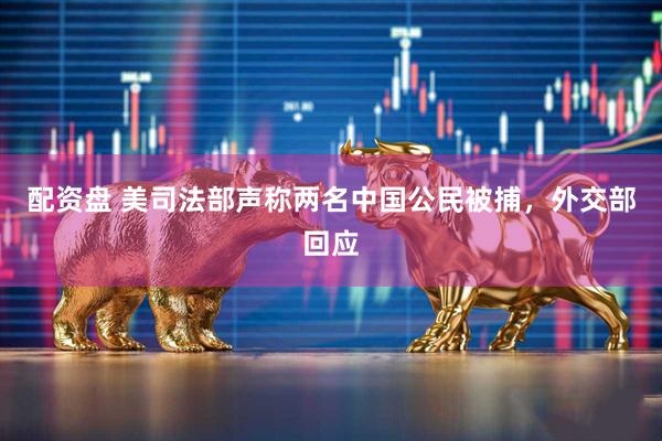 配资盘 美司法部声称两名中国公民被捕，外交部回应