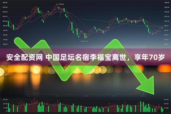 安全配资网 中国足坛名宿李福宝离世，享年70岁
