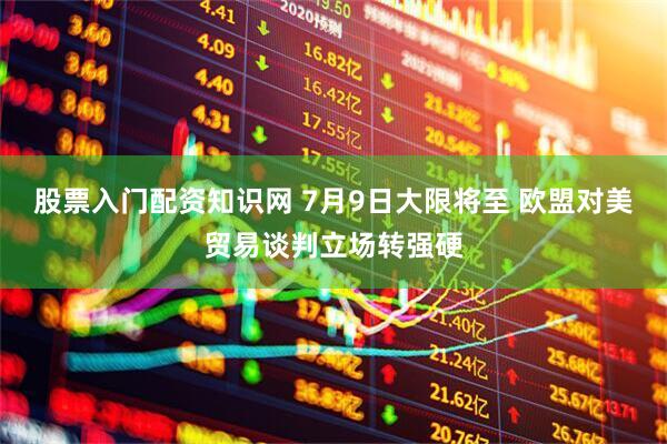 股票入门配资知识网 7月9日大限将至 欧盟对美贸易谈判立场转强硬