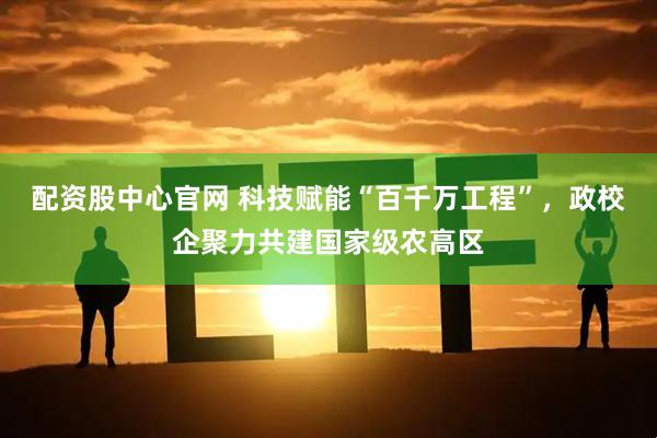 配资股中心官网 科技赋能“百千万工程”，政校企聚力共建国家级农高区