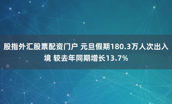 股指外汇股票配资门户 元旦假期180.3万人次出入境 较去年同期增长13.7%