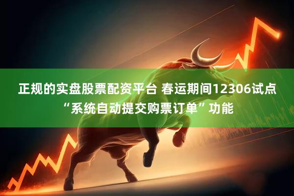 正规的实盘股票配资平台 春运期间12306试点“系统自动提交购票订单”功能