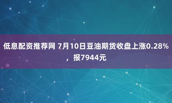 低息配资推荐网 7月10日豆油期货收盘上涨0.28%，报7944元