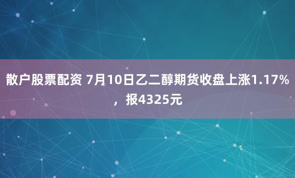 散户股票配资 7月10日乙二醇期货收盘上涨1.17%，报4325元