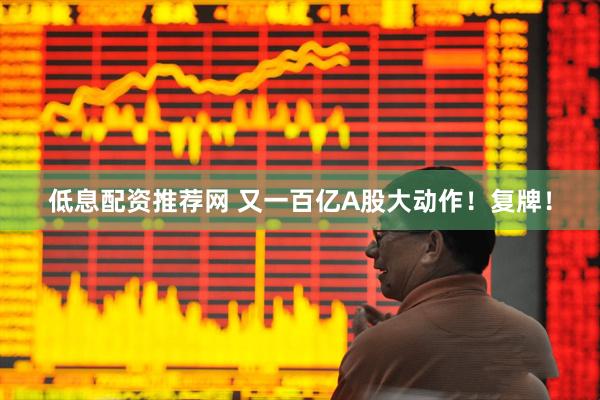低息配资推荐网 又一百亿A股大动作！复牌！
