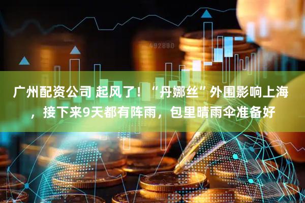 广州配资公司 起风了！“丹娜丝”外围影响上海 ，接下来9天都有阵雨，包里晴雨伞准备好