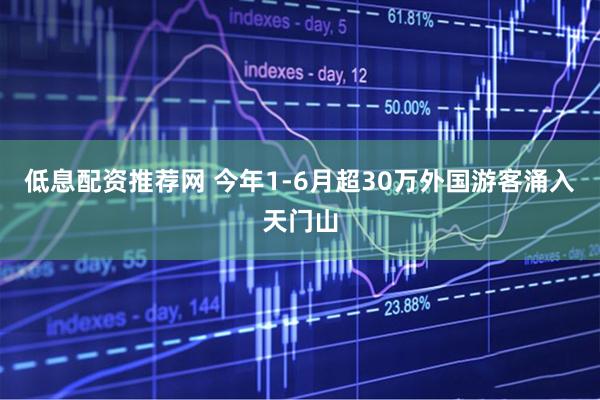 低息配资推荐网 今年1-6月超30万外国游客涌入天门山