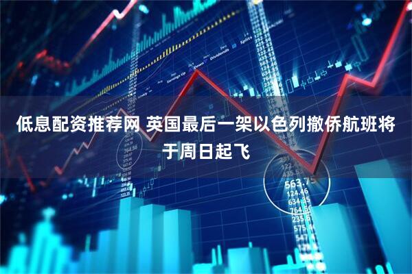 低息配资推荐网 英国最后一架以色列撤侨航班将于周日起飞