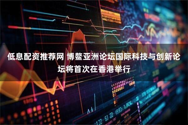 低息配资推荐网 博鳌亚洲论坛国际科技与创新论坛将首次在香港举行