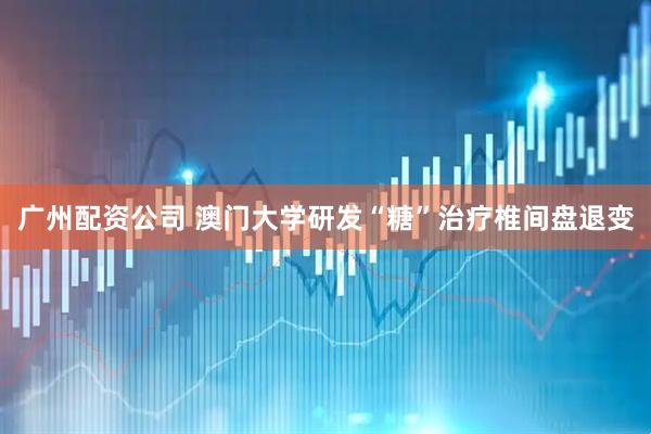 广州配资公司 澳门大学研发“糖”治疗椎间盘退变