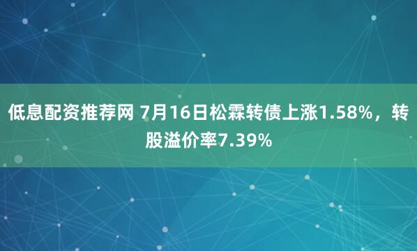 低息配资推荐网 7月16日松霖转债上涨1.58%，转股溢价率7.39%