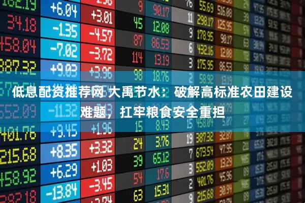 低息配资推荐网 大禹节水：破解高标准农田建设难题，扛牢粮食安全重担