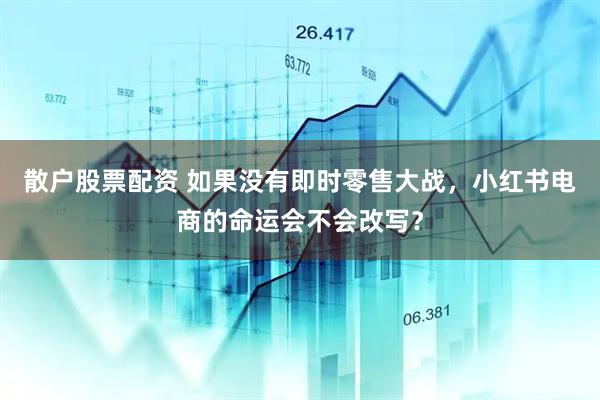 散户股票配资 如果没有即时零售大战，小红书电商的命运会不会改写？