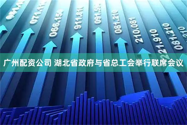 广州配资公司 湖北省政府与省总工会举行联席会议