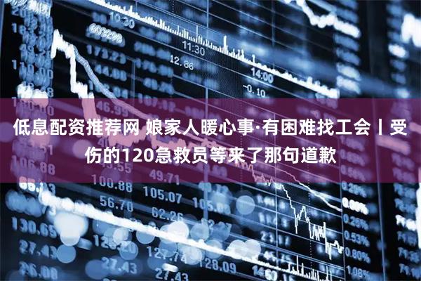 低息配资推荐网 娘家人暖心事·有困难找工会丨受伤的120急救员等来了那句道歉