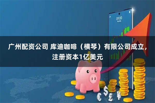 广州配资公司 库迪咖啡（横琴）有限公司成立，注册资本1亿美元