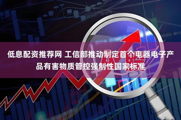 低息配资推荐网 工信部推动制定首个电器电子产品有害物质管控强制性国家标准