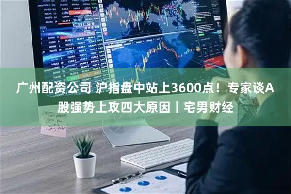 广州配资公司 沪指盘中站上3600点！专家谈A股强势上攻四大原因｜宅男财经