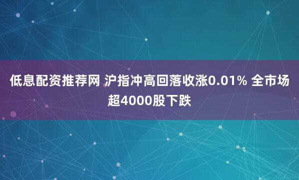 低息配资推荐网 沪指冲高回落收涨0.01% 全市场超4000股下跌