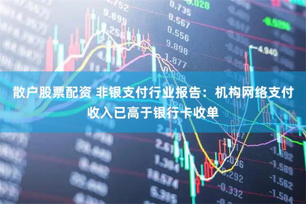散户股票配资 非银支付行业报告：机构网络支付收入已高于银行卡收单