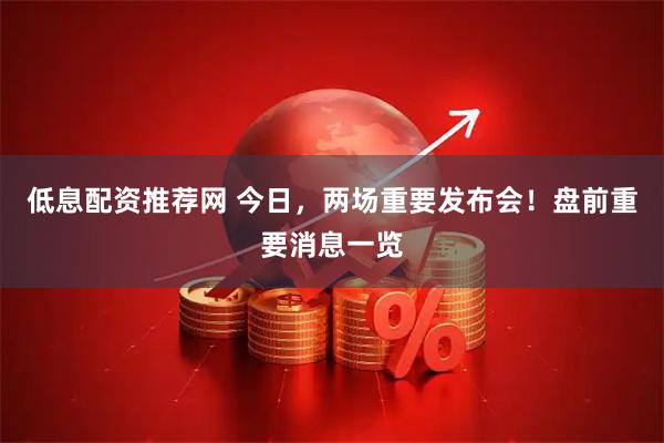 低息配资推荐网 今日，两场重要发布会！盘前重要消息一览