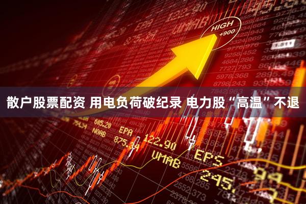 散户股票配资 用电负荷破纪录 电力股“高温”不退
