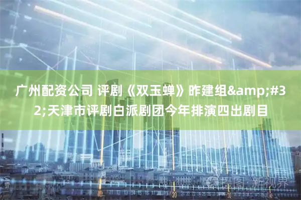 广州配资公司 评剧《双玉蝉》昨建组&#32;天津市评剧白派剧团今年排演四出剧目