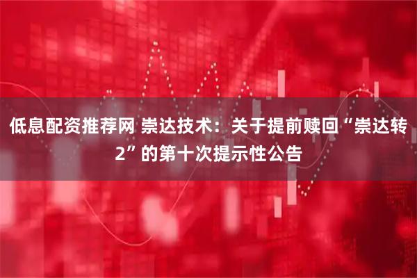 低息配资推荐网 崇达技术：关于提前赎回“崇达转2”的第十次提示性公告