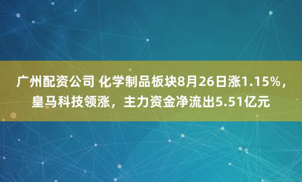 广州配资公司 化学制品板块8月26日涨1.15%，皇马科技领涨，主力资金净流出5.51亿元