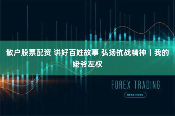 散户股票配资 讲好百姓故事 弘扬抗战精神丨我的姥爷左权