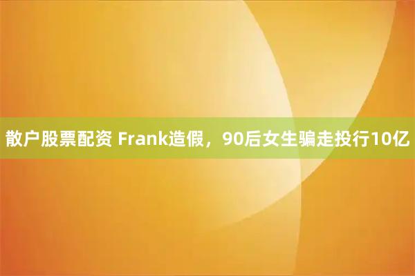 散户股票配资 Frank造假，90后女生骗走投行10亿
