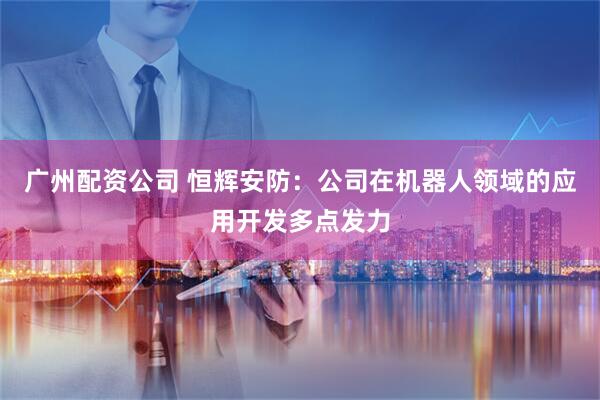广州配资公司 恒辉安防:公司在机器人领域的应用开发多点发力