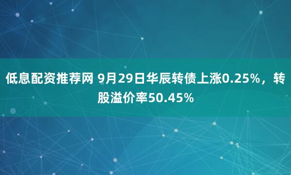 低息配资推荐网 9月29日华辰转债上涨0.25%,转股溢价率50.45%