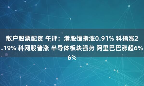 散户股票配资 午评：港股恒指涨0.91% 科指涨2.19% 科网股普涨 半导体板块强势 阿里巴巴涨超6%