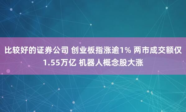 比较好的证券公司 创业板指涨逾1% 两市成交额仅1.55万亿 机器人概念股大涨