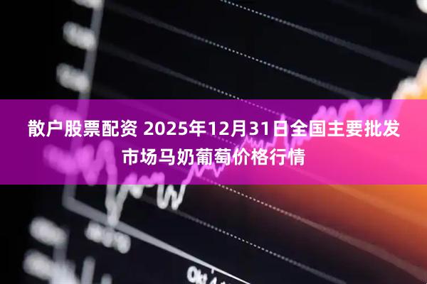 散户股票配资 2025年12月31日全国主要批发市场马奶葡萄价格行情