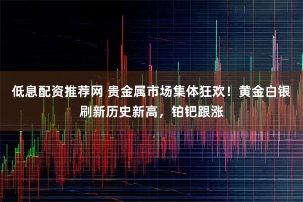 低息配资推荐网 贵金属市场集体狂欢！黄金白银刷新历史新高，铂钯跟涨