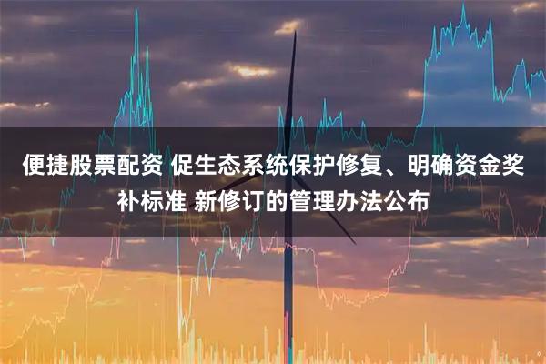 便捷股票配资 促生态系统保护修复、明确资金奖补标准 新修订的管理办法公布